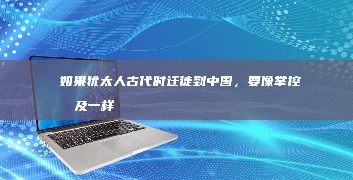 如果犹太人古代时迁徙到中国，要像掌控埃及一样掌控中国，那么会怎么样？