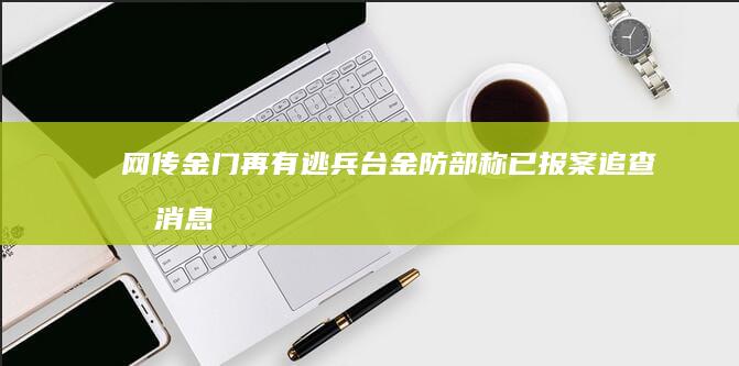 网传金门再有逃兵 台金防部称已报案追查假消息 (金门到底)